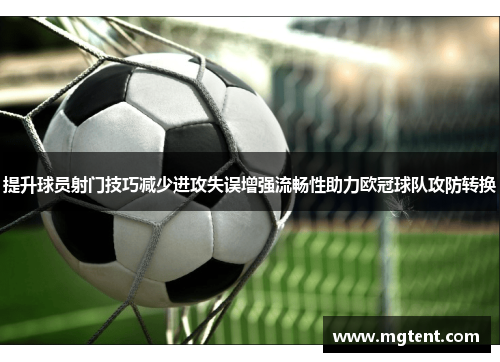 提升球员射门技巧减少进攻失误增强流畅性助力欧冠球队攻防转换