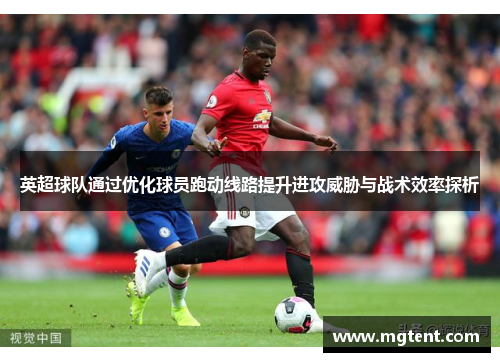 英超球队通过优化球员跑动线路提升进攻威胁与战术效率探析