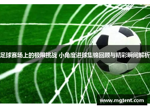 足球赛场上的极限挑战 小角度进球集锦回顾与精彩瞬间解析